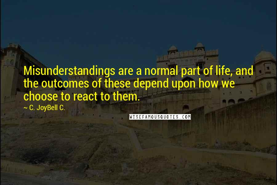 C. JoyBell C. Quotes: Misunderstandings are a normal part of life, and the outcomes of these depend upon how we choose to react to them.