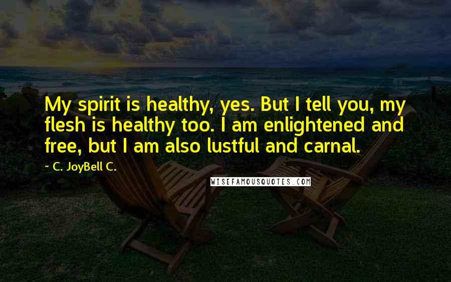 C. JoyBell C. Quotes: My spirit is healthy, yes. But I tell you, my flesh is healthy too. I am enlightened and free, but I am also lustful and carnal.