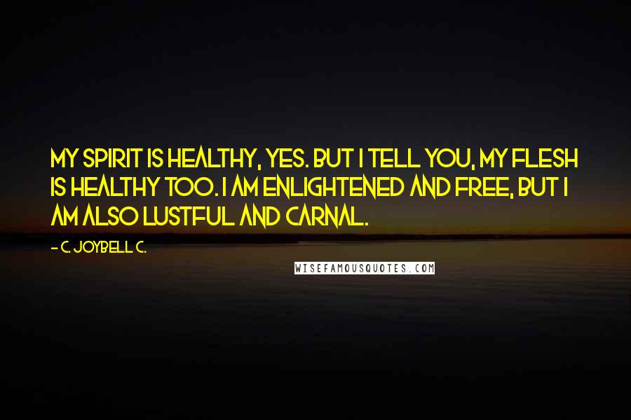 C. JoyBell C. Quotes: My spirit is healthy, yes. But I tell you, my flesh is healthy too. I am enlightened and free, but I am also lustful and carnal.