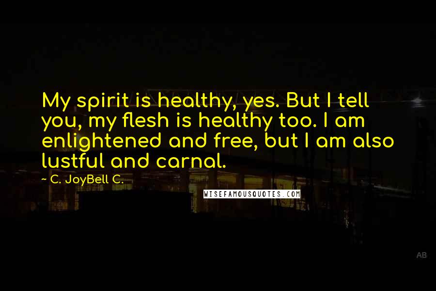 C. JoyBell C. Quotes: My spirit is healthy, yes. But I tell you, my flesh is healthy too. I am enlightened and free, but I am also lustful and carnal.