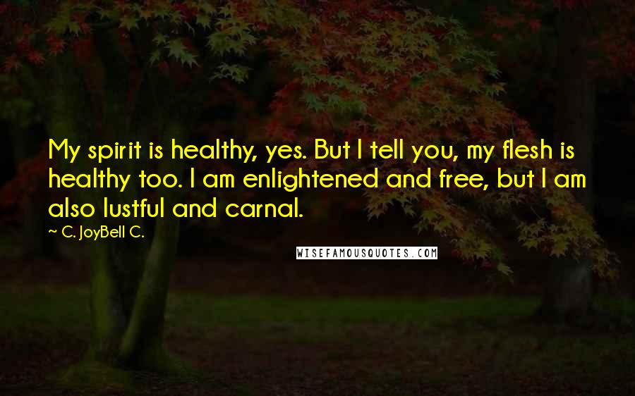 C. JoyBell C. Quotes: My spirit is healthy, yes. But I tell you, my flesh is healthy too. I am enlightened and free, but I am also lustful and carnal.