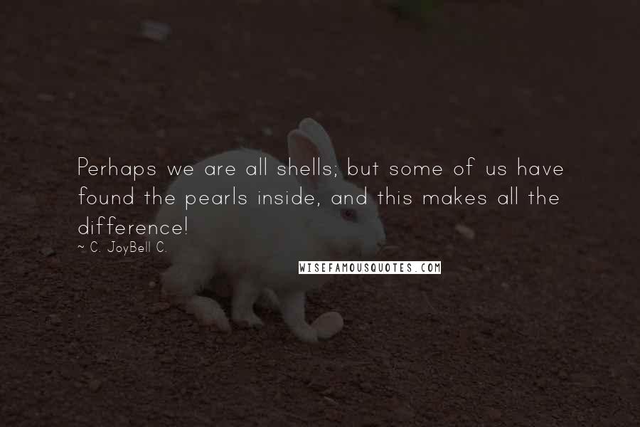 C. JoyBell C. Quotes: Perhaps we are all shells; but some of us have found the pearls inside, and this makes all the difference!