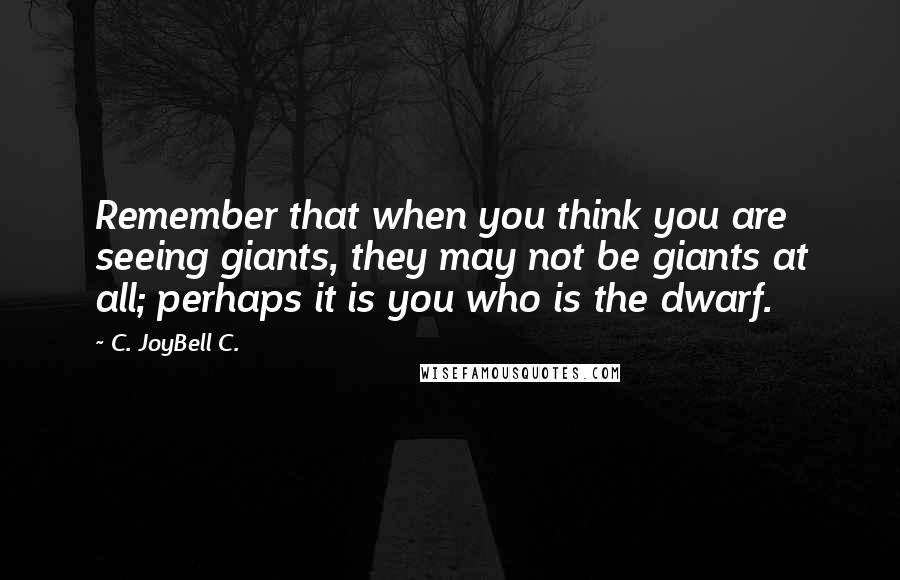 C. JoyBell C. Quotes: Remember that when you think you are seeing giants, they may not be giants at all; perhaps it is you who is the dwarf.