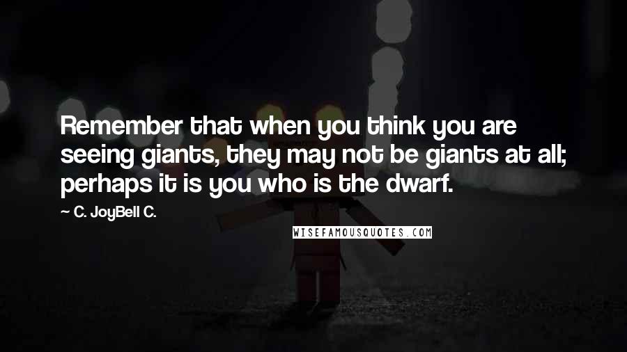 C. JoyBell C. Quotes: Remember that when you think you are seeing giants, they may not be giants at all; perhaps it is you who is the dwarf.