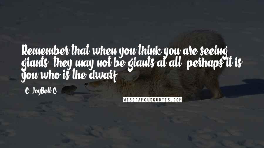 C. JoyBell C. Quotes: Remember that when you think you are seeing giants, they may not be giants at all; perhaps it is you who is the dwarf.