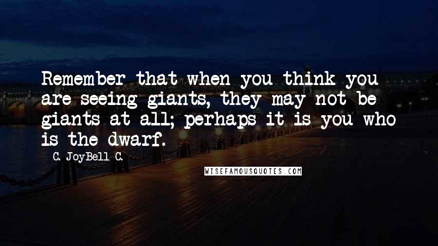 C. JoyBell C. Quotes: Remember that when you think you are seeing giants, they may not be giants at all; perhaps it is you who is the dwarf.