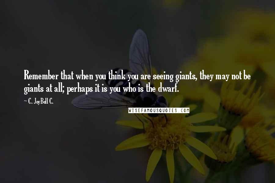 C. JoyBell C. Quotes: Remember that when you think you are seeing giants, they may not be giants at all; perhaps it is you who is the dwarf.