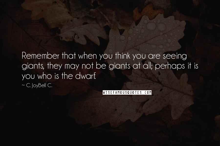 C. JoyBell C. Quotes: Remember that when you think you are seeing giants, they may not be giants at all; perhaps it is you who is the dwarf.