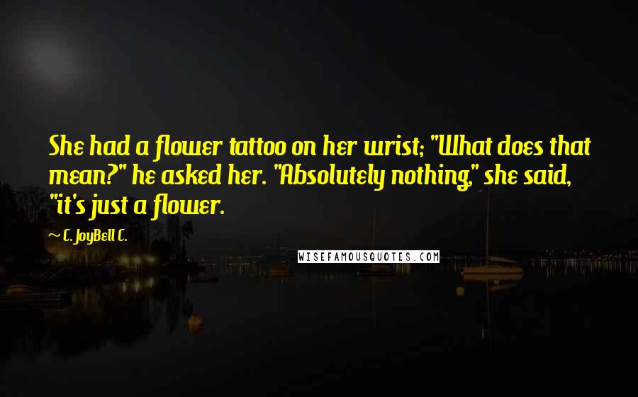 C. JoyBell C. Quotes: She had a flower tattoo on her wrist; "What does that mean?" he asked her. "Absolutely nothing," she said, "it's just a flower.