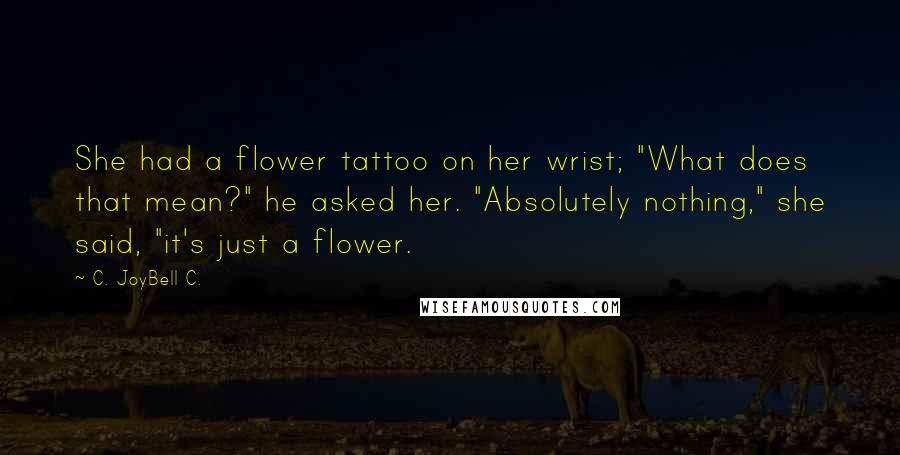 C. JoyBell C. Quotes: She had a flower tattoo on her wrist; "What does that mean?" he asked her. "Absolutely nothing," she said, "it's just a flower.