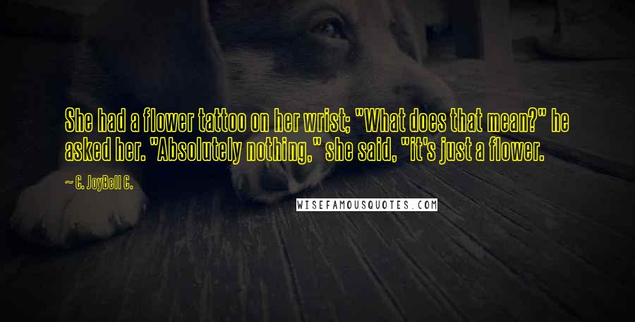 C. JoyBell C. Quotes: She had a flower tattoo on her wrist; "What does that mean?" he asked her. "Absolutely nothing," she said, "it's just a flower.