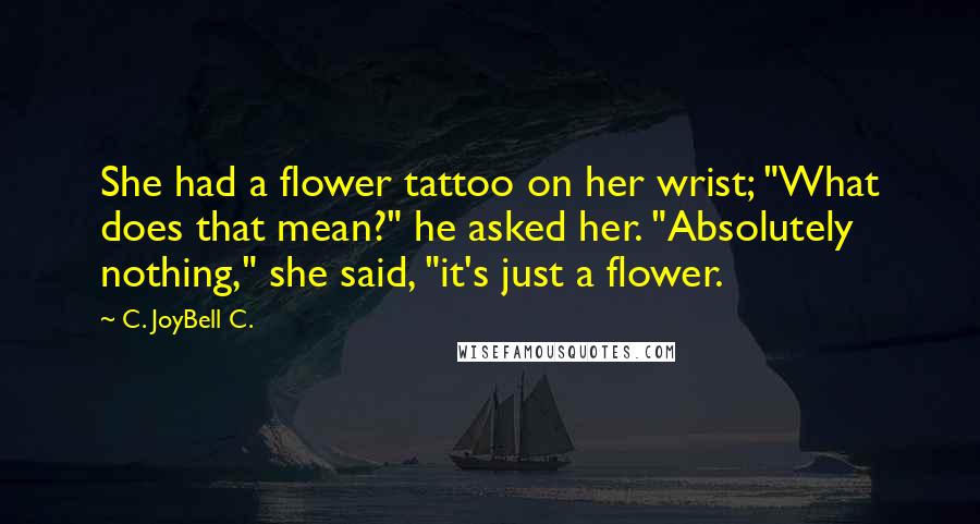 C. JoyBell C. Quotes: She had a flower tattoo on her wrist; "What does that mean?" he asked her. "Absolutely nothing," she said, "it's just a flower.