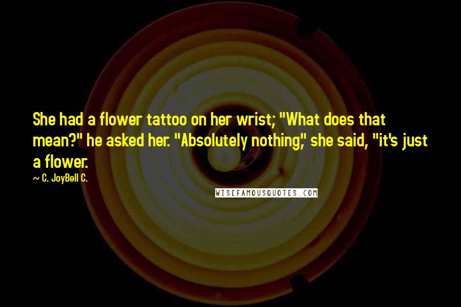 C. JoyBell C. Quotes: She had a flower tattoo on her wrist; "What does that mean?" he asked her. "Absolutely nothing," she said, "it's just a flower.