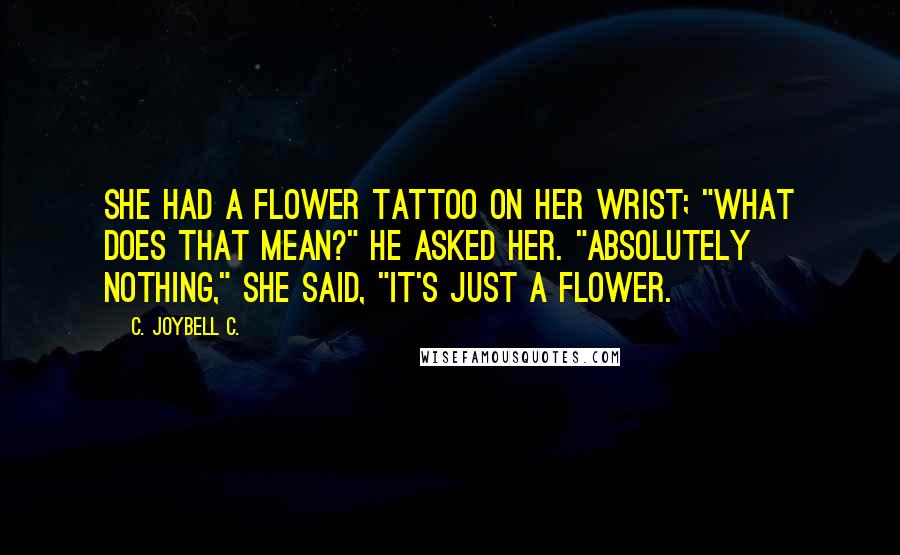 C. JoyBell C. Quotes: She had a flower tattoo on her wrist; "What does that mean?" he asked her. "Absolutely nothing," she said, "it's just a flower.