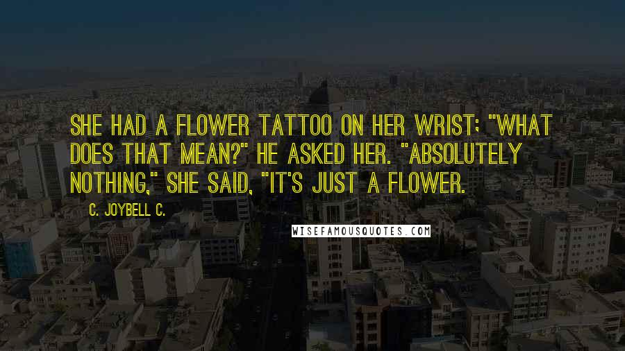 C. JoyBell C. Quotes: She had a flower tattoo on her wrist; "What does that mean?" he asked her. "Absolutely nothing," she said, "it's just a flower.