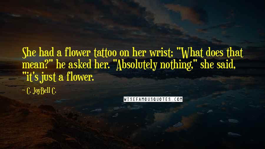 C. JoyBell C. Quotes: She had a flower tattoo on her wrist; "What does that mean?" he asked her. "Absolutely nothing," she said, "it's just a flower.