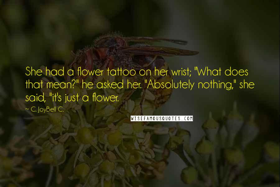 C. JoyBell C. Quotes: She had a flower tattoo on her wrist; "What does that mean?" he asked her. "Absolutely nothing," she said, "it's just a flower.