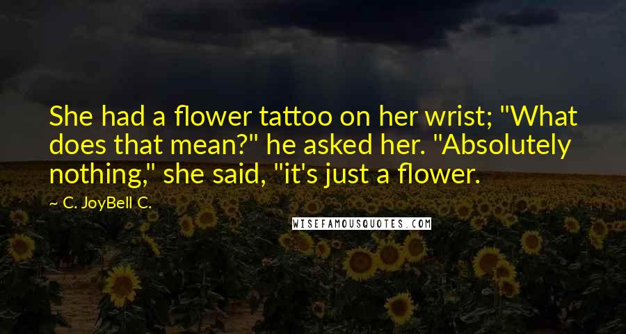 C. JoyBell C. Quotes: She had a flower tattoo on her wrist; "What does that mean?" he asked her. "Absolutely nothing," she said, "it's just a flower.