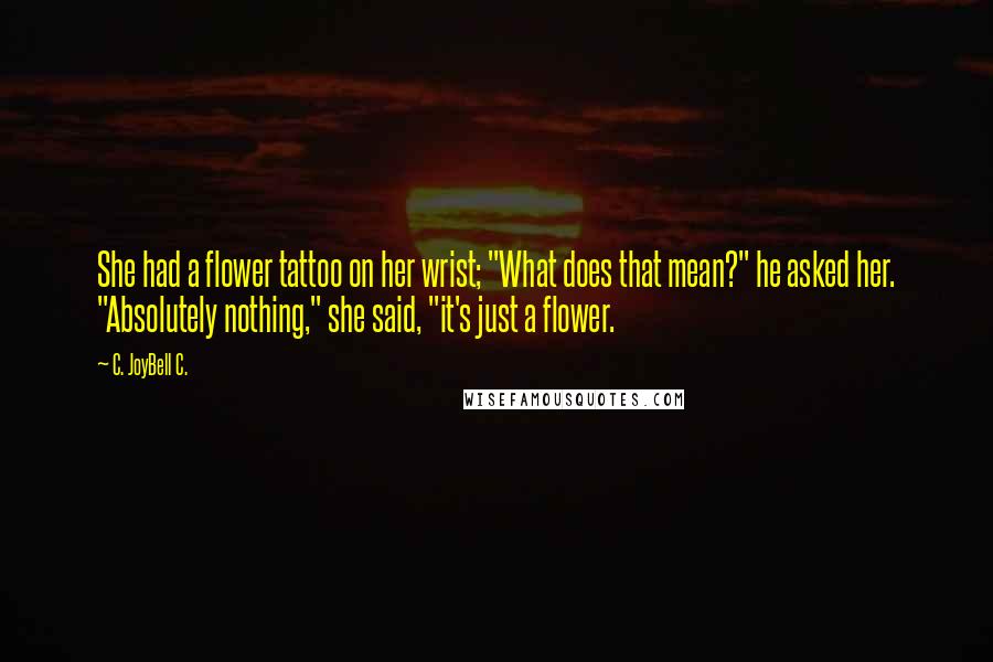 C. JoyBell C. Quotes: She had a flower tattoo on her wrist; "What does that mean?" he asked her. "Absolutely nothing," she said, "it's just a flower.