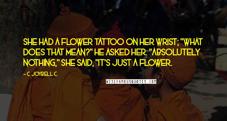 C. JoyBell C. Quotes: She had a flower tattoo on her wrist; "What does that mean?" he asked her. "Absolutely nothing," she said, "it's just a flower.