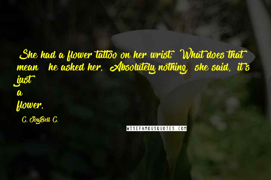 C. JoyBell C. Quotes: She had a flower tattoo on her wrist; "What does that mean?" he asked her. "Absolutely nothing," she said, "it's just a flower.