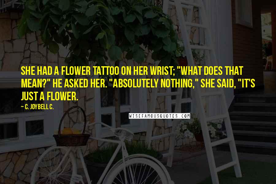 C. JoyBell C. Quotes: She had a flower tattoo on her wrist; "What does that mean?" he asked her. "Absolutely nothing," she said, "it's just a flower.