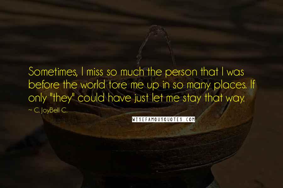 C. JoyBell C. Quotes: Sometimes, I miss so much the person that I was before the world tore me up in so many places. If only "they" could have just let me stay that way.