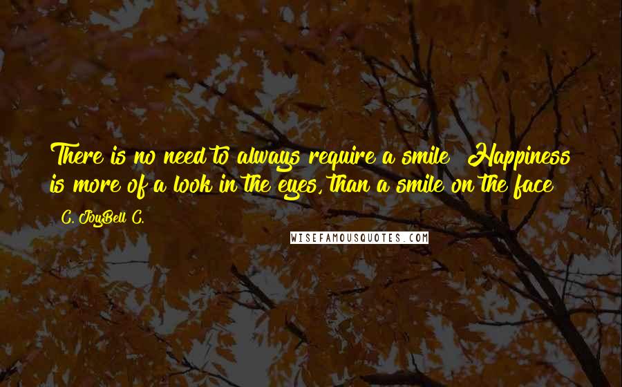 C. JoyBell C. Quotes: There is no need to always require a smile! Happiness is more of a look in the eyes, than a smile on the face!