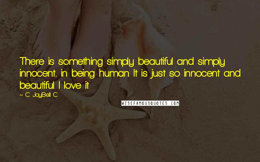 C. JoyBell C. Quotes: There is something simply beautiful and simply innocent, in being human. It is just so innocent and beautiful. I love it.