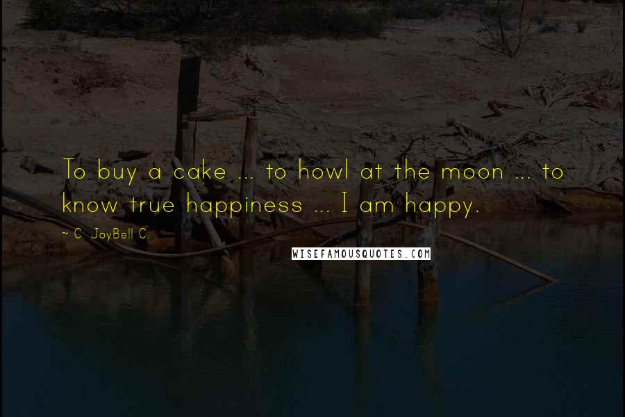 C. JoyBell C. Quotes: To buy a cake ... to howl at the moon ... to know true happiness ... I am happy.