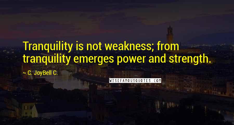 C. JoyBell C. Quotes: Tranquility is not weakness; from tranquility emerges power and strength.