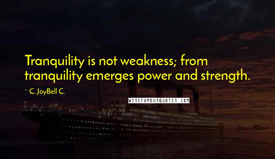 C. JoyBell C. Quotes: Tranquility is not weakness; from tranquility emerges power and strength.