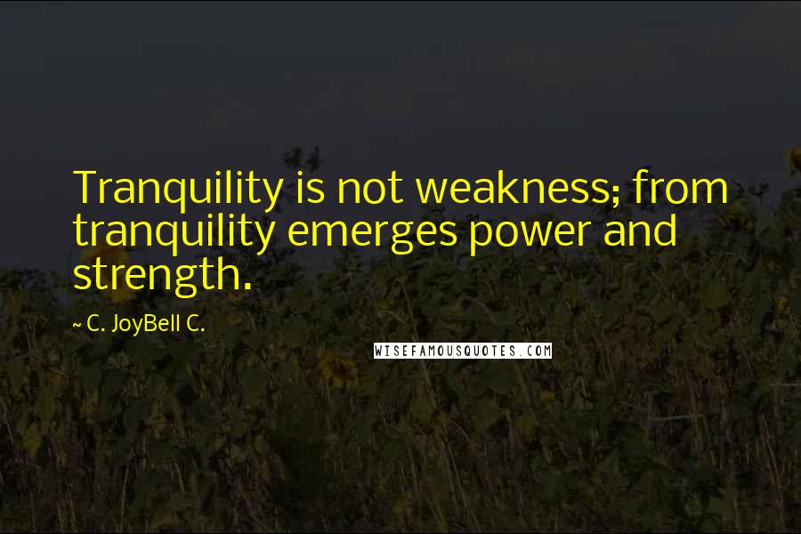 C. JoyBell C. Quotes: Tranquility is not weakness; from tranquility emerges power and strength.