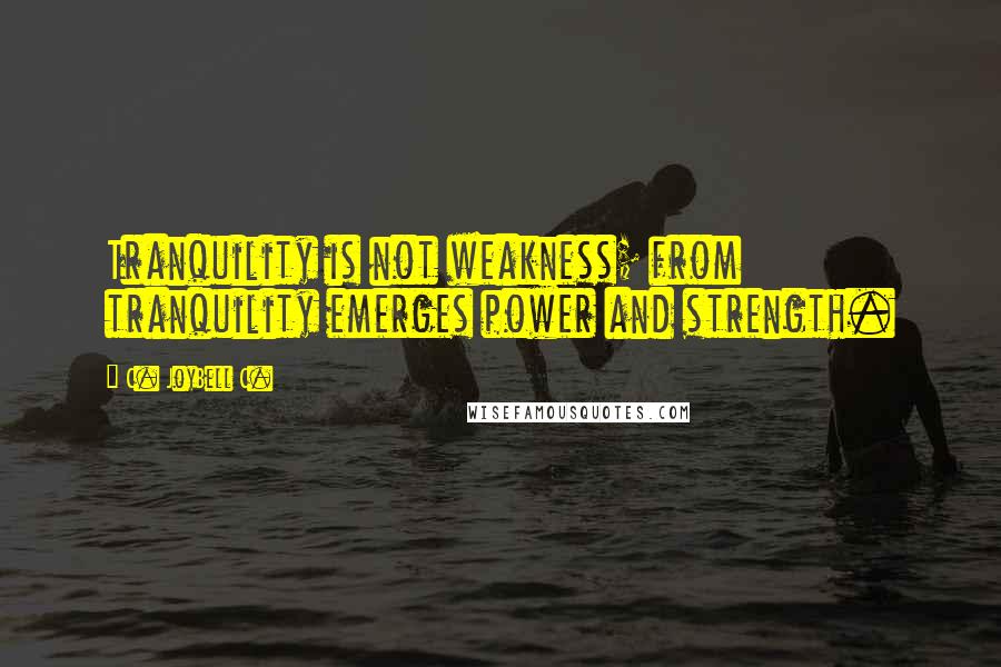 C. JoyBell C. Quotes: Tranquility is not weakness; from tranquility emerges power and strength.