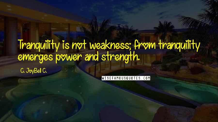 C. JoyBell C. Quotes: Tranquility is not weakness; from tranquility emerges power and strength.