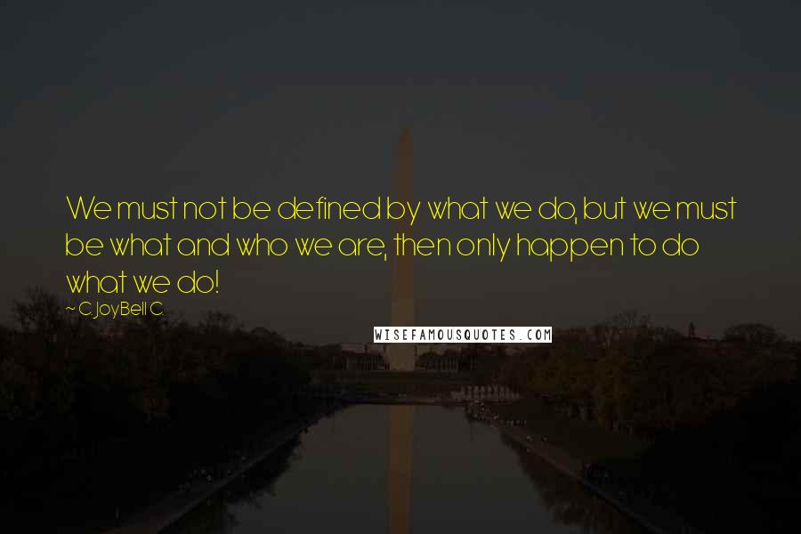 C. JoyBell C. Quotes: We must not be defined by what we do, but we must be what and who we are, then only happen to do what we do!