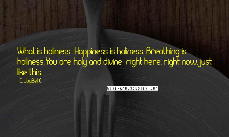 C. JoyBell C. Quotes: What is holiness? Happiness is holiness. Breathing is holiness. You are holy and divine; right here, right now, just like this.