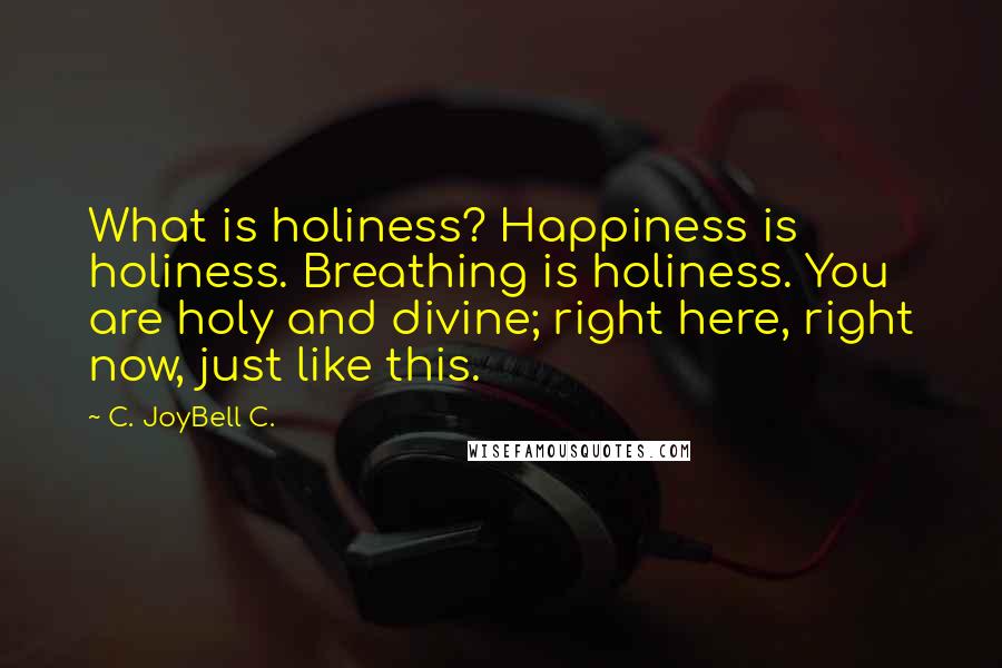 C. JoyBell C. Quotes: What is holiness? Happiness is holiness. Breathing is holiness. You are holy and divine; right here, right now, just like this.