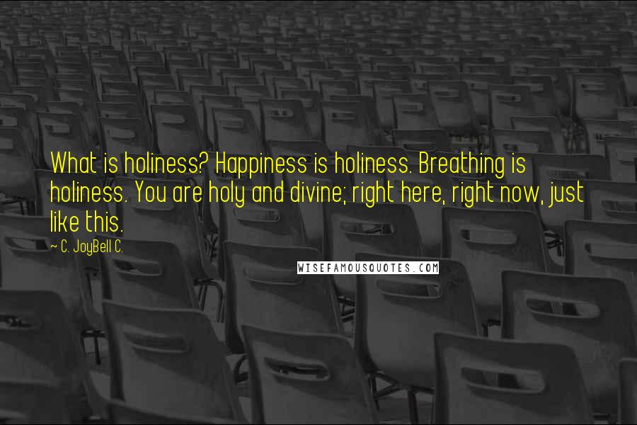 C. JoyBell C. Quotes: What is holiness? Happiness is holiness. Breathing is holiness. You are holy and divine; right here, right now, just like this.