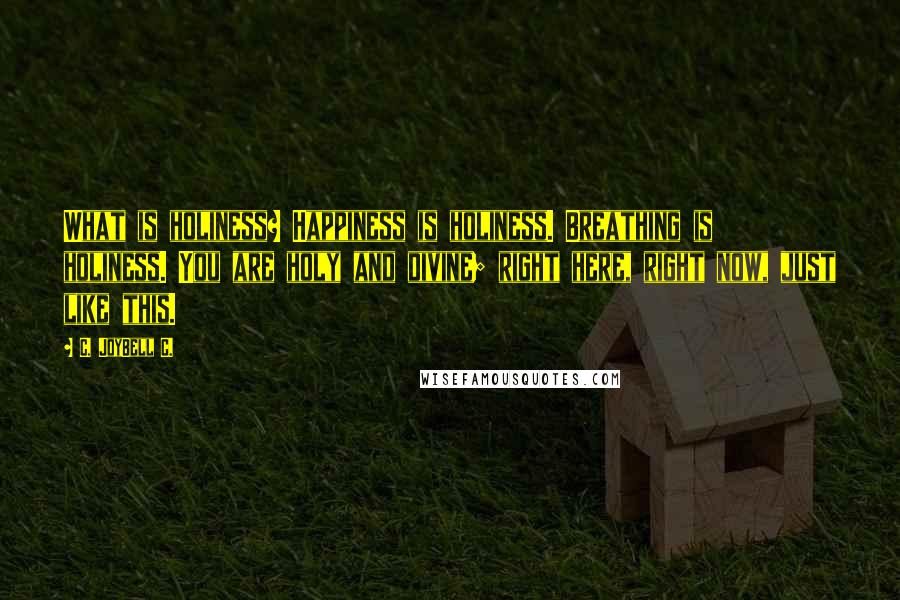 C. JoyBell C. Quotes: What is holiness? Happiness is holiness. Breathing is holiness. You are holy and divine; right here, right now, just like this.