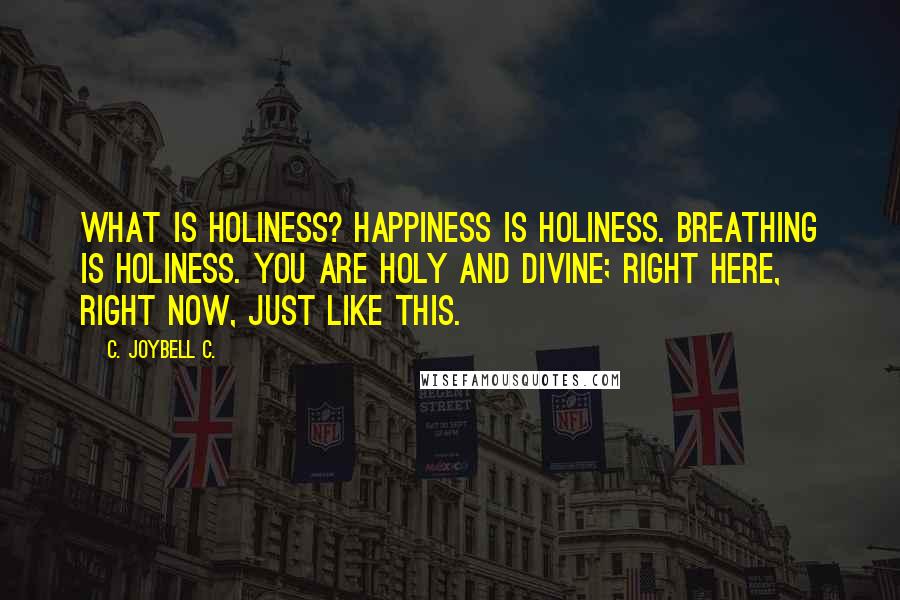 C. JoyBell C. Quotes: What is holiness? Happiness is holiness. Breathing is holiness. You are holy and divine; right here, right now, just like this.