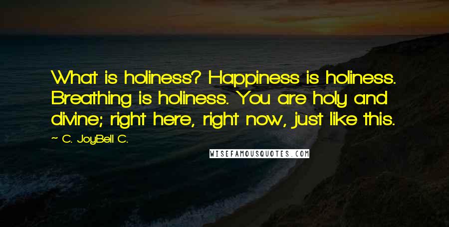 C. JoyBell C. Quotes: What is holiness? Happiness is holiness. Breathing is holiness. You are holy and divine; right here, right now, just like this.