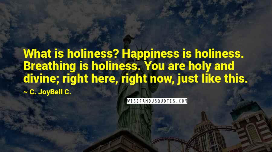 C. JoyBell C. Quotes: What is holiness? Happiness is holiness. Breathing is holiness. You are holy and divine; right here, right now, just like this.