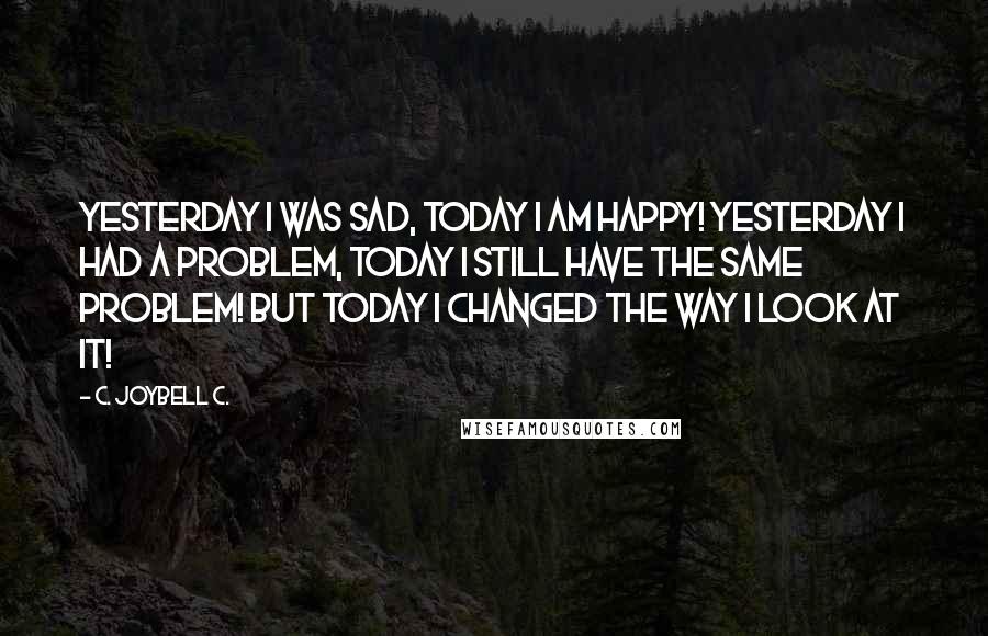 C. JoyBell C. Quotes: Yesterday I was sad, today I am happy! Yesterday I had a problem, today I still have the same problem! But today I changed the way I look at it!