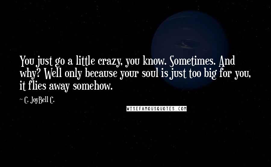 C. JoyBell C. Quotes: You just go a little crazy, you know. Sometimes. And why? Well only because your soul is just too big for you, it flies away somehow.