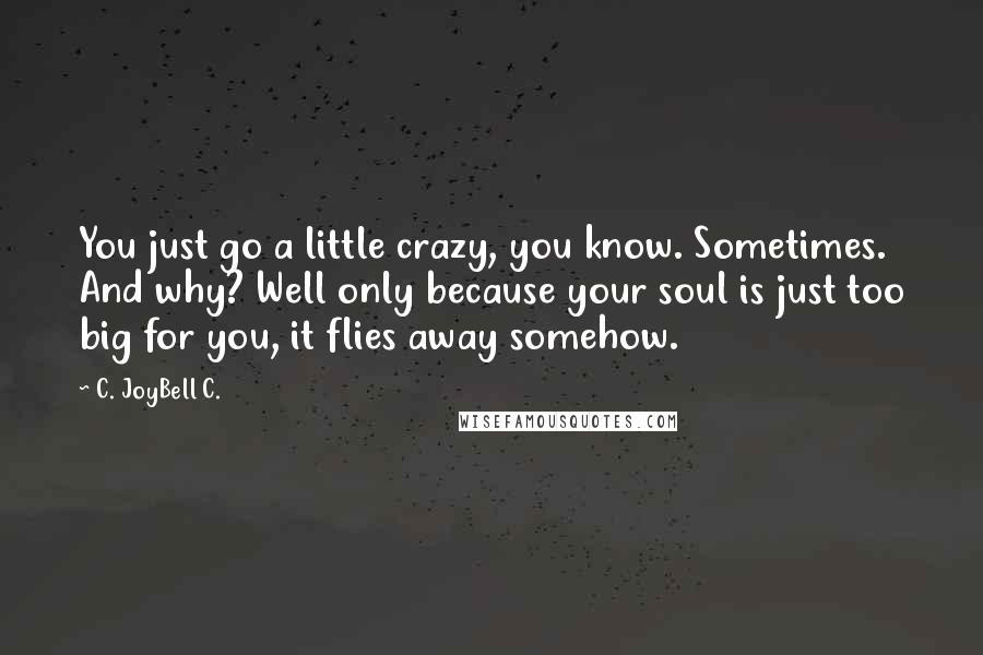 C. JoyBell C. Quotes: You just go a little crazy, you know. Sometimes. And why? Well only because your soul is just too big for you, it flies away somehow.