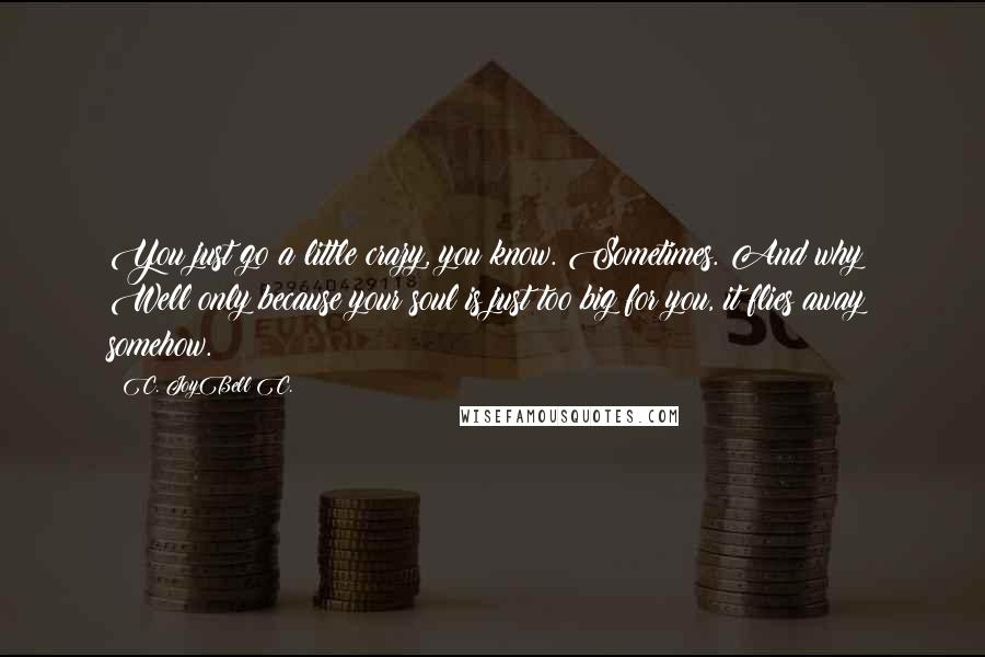 C. JoyBell C. Quotes: You just go a little crazy, you know. Sometimes. And why? Well only because your soul is just too big for you, it flies away somehow.