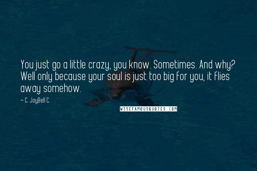 C. JoyBell C. Quotes: You just go a little crazy, you know. Sometimes. And why? Well only because your soul is just too big for you, it flies away somehow.