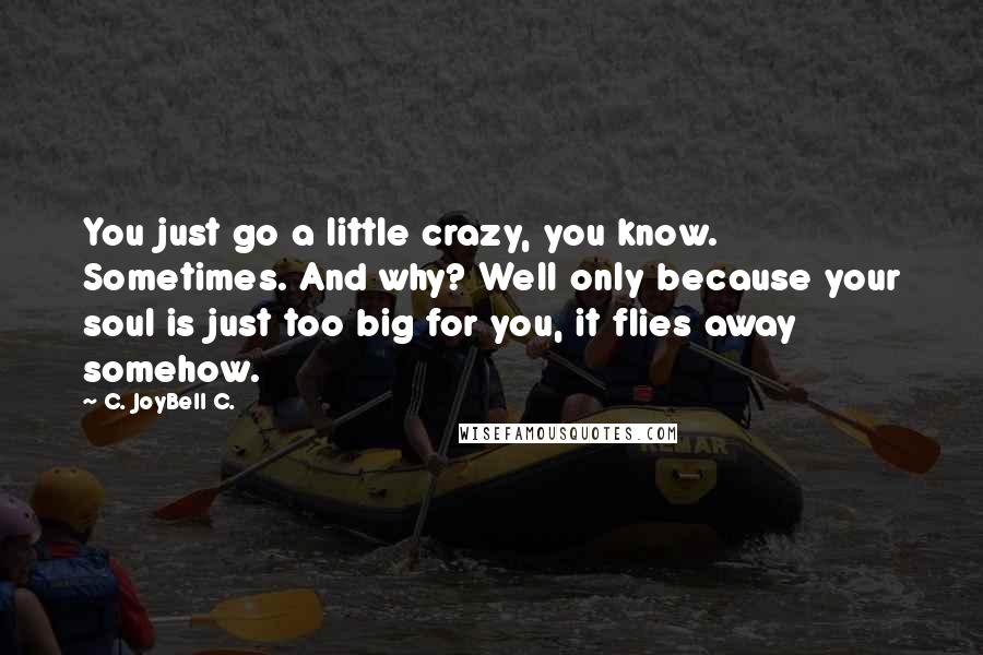 C. JoyBell C. Quotes: You just go a little crazy, you know. Sometimes. And why? Well only because your soul is just too big for you, it flies away somehow.