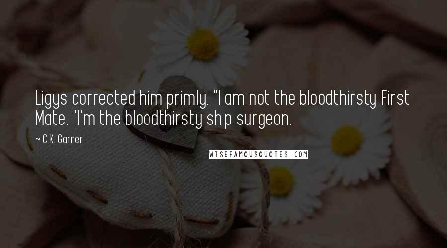 C.K. Garner Quotes: Ligys corrected him primly. "I am not the bloodthirsty First Mate. "I'm the bloodthirsty ship surgeon.